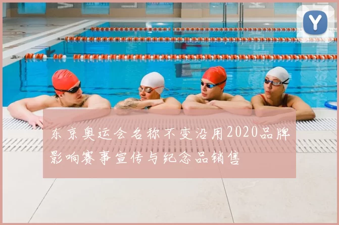 东京奥运会名称不变沿用2020品牌影响赛事宣传与纪念品销售