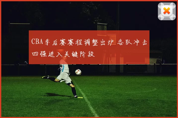 CBA季后赛赛程调整出炉 各队冲击四强进入关键阶段