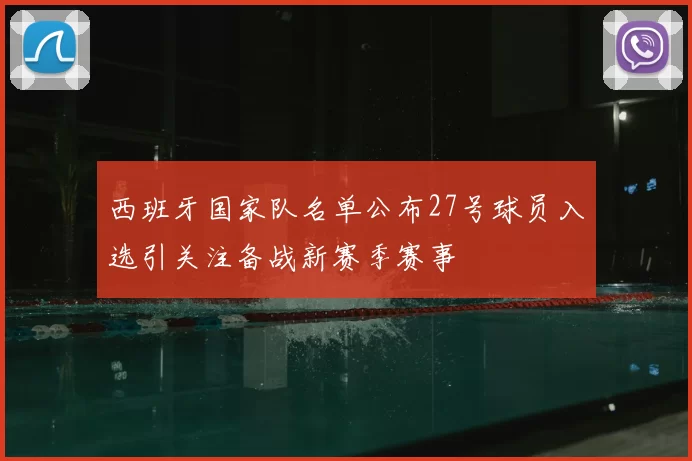 西班牙国家队名单公布27号球员入选引关注备战新赛季赛事