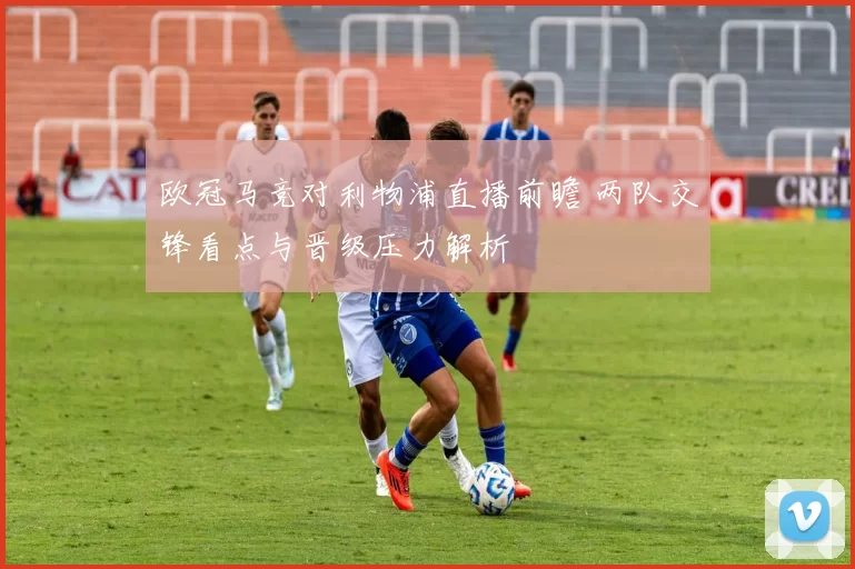 欧冠马竞对利物浦直播前瞻 两队交锋看点与晋级压力解析