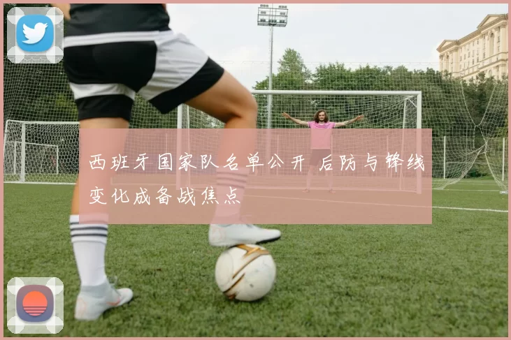 西班牙国家队名单公开 后防与锋线变化成备战焦点