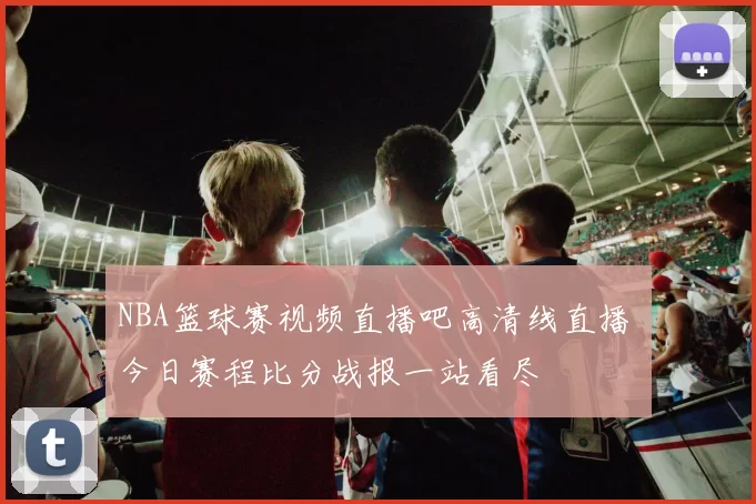 NBA篮球赛视频直播吧高清线直播 今日赛程比分战报一站看尽