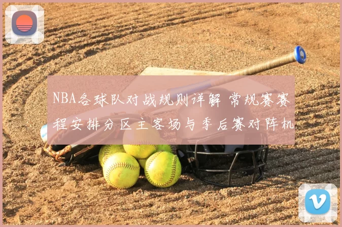 NBA各球队对战规则详解 常规赛赛程安排分区主客场与季后赛对阵机制解析