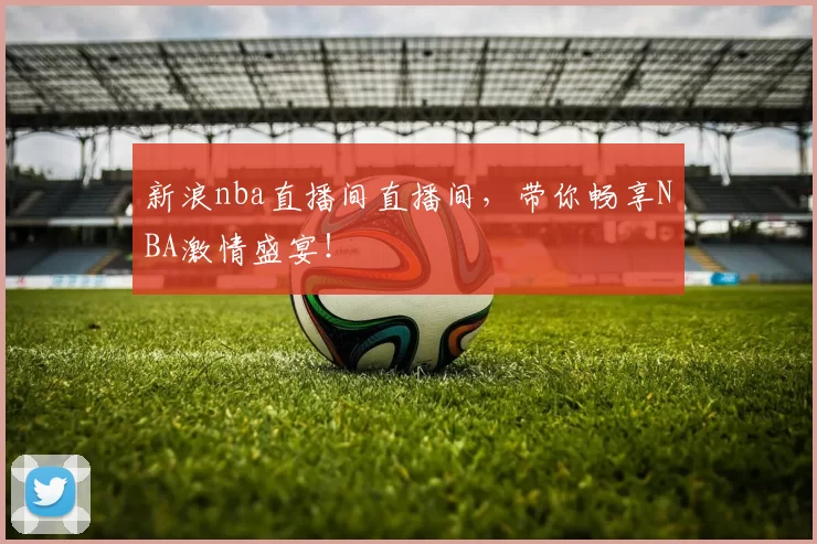 新浪nba直播间直播间，带你畅享NBA激情盛宴！