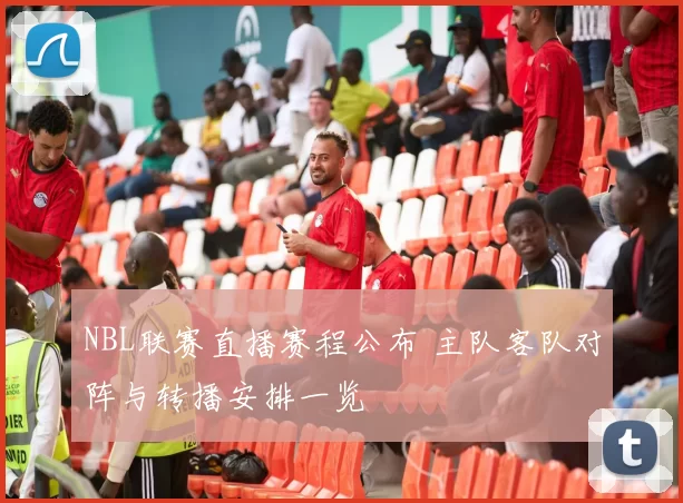 NBL联赛直播赛程公布 主队客队对阵与转播安排一览