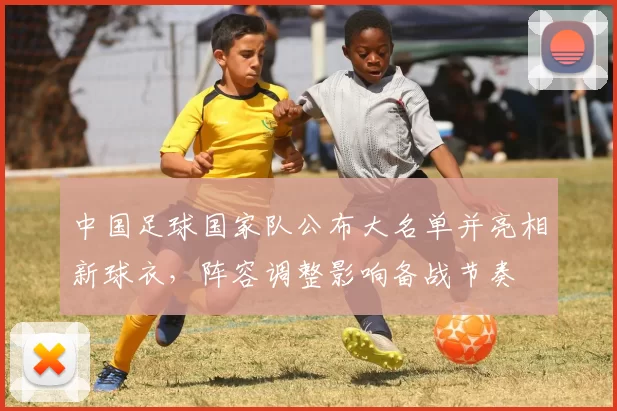 中国足球国家队公布大名单并亮相新球衣，阵容调整影响备战节奏