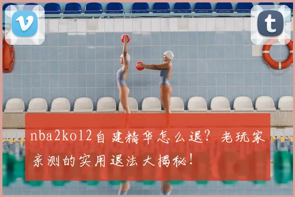 nba2kol2自建精华怎么退?老玩家亲测的实用退法大揭秘!
