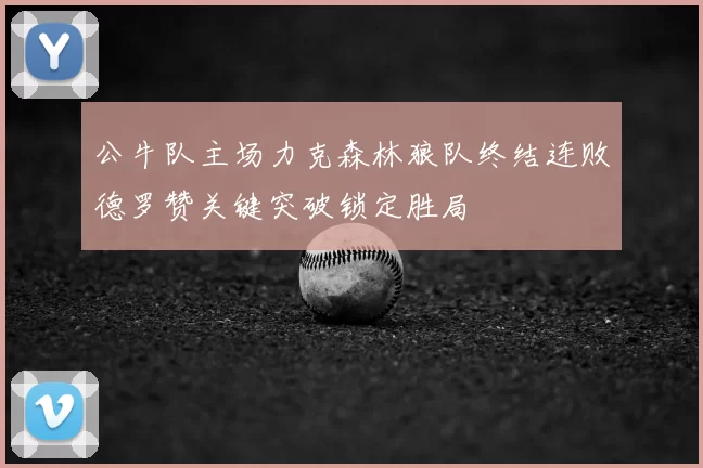 公牛队主场力克森林狼队终结连败德罗赞关键突破锁定胜局