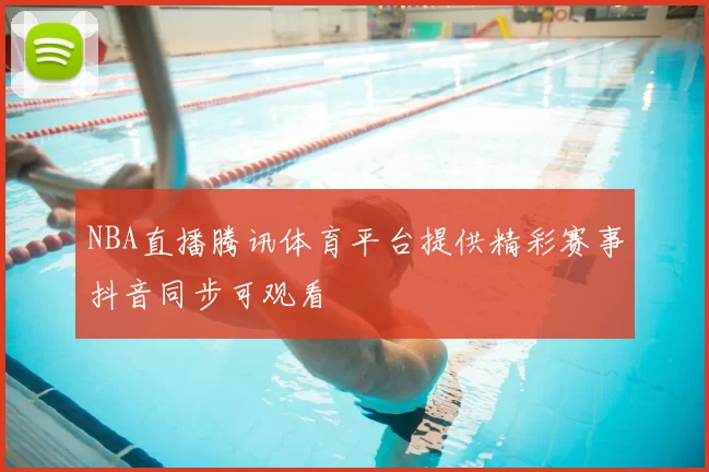 NBA直播腾讯体育平台提供精彩赛事抖音同步可观看