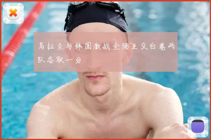 乌拉圭与韩国激战全场互交白卷两队各取一分