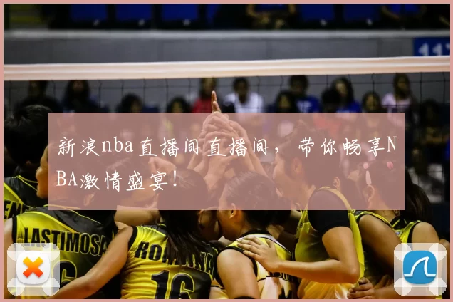 新浪nba直播间直播间，带你畅享NBA激情盛宴！
