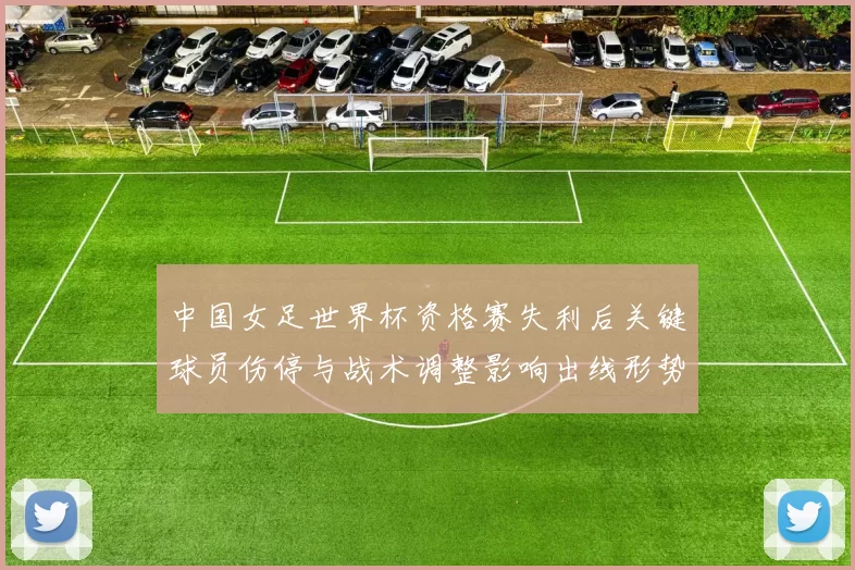 中国女足世界杯资格赛失利后关键球员伤停与战术调整影响出线形势