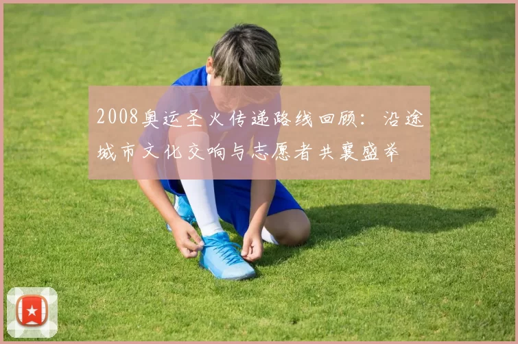 2008奥运圣火传递路线回顾：沿途城市文化交响与志愿者共襄盛举