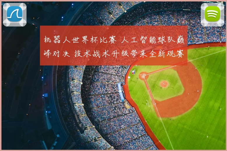 机器人世界杯比赛 人工智能球队巅峰对决 技术战术升级带来全新观赛体验