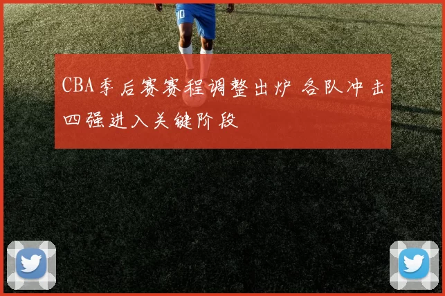 CBA季后赛赛程调整出炉 各队冲击四强进入关键阶段