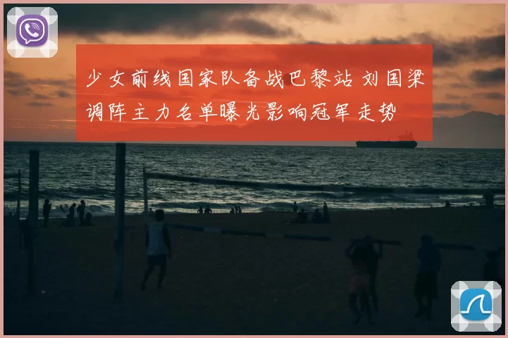 少女前线国家队备战巴黎站 刘国梁调阵主力名单曝光影响冠军走势