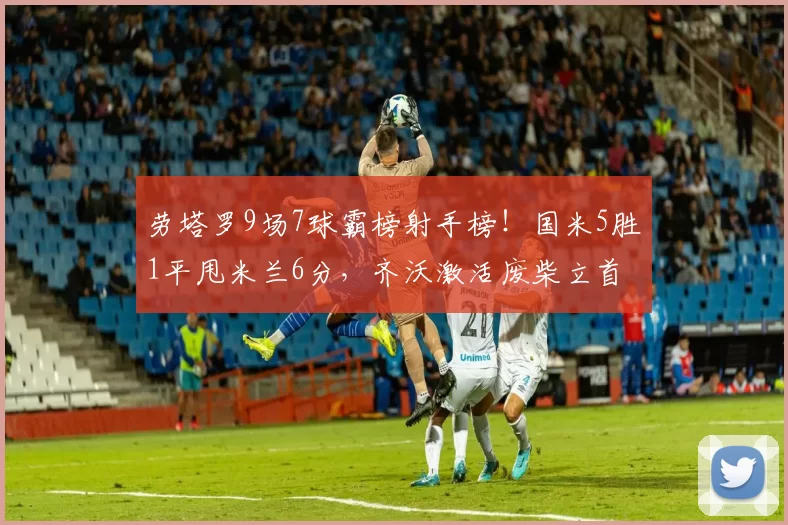 劳塔罗9场7球霸榜射手榜！国米5胜1平甩米兰6分，齐沃激活废柴立首功_皮奥_球员_欧冠