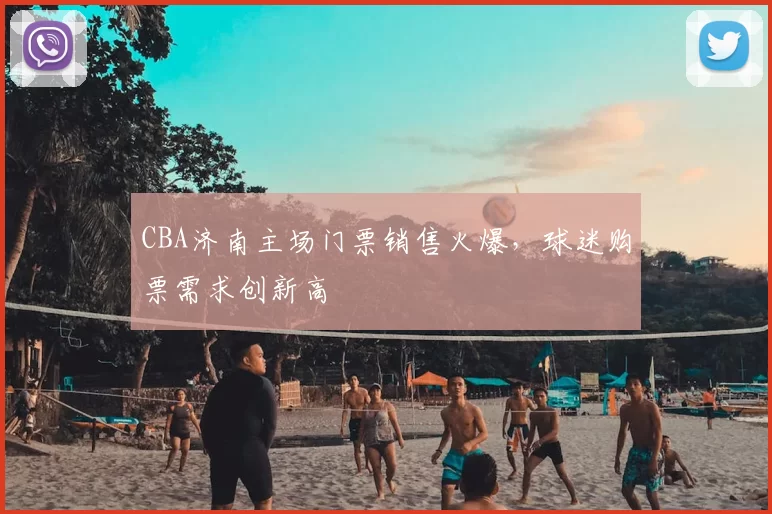 CBA济南主场门票销售火爆，球迷购票需求创新高