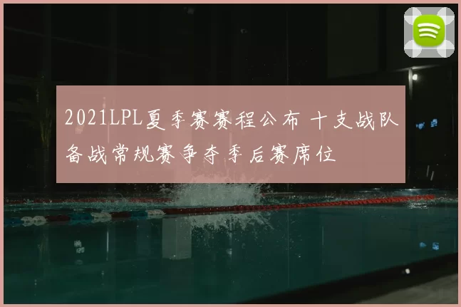 2021LPL夏季赛赛程公布 十支战队备战常规赛争夺季后赛席位