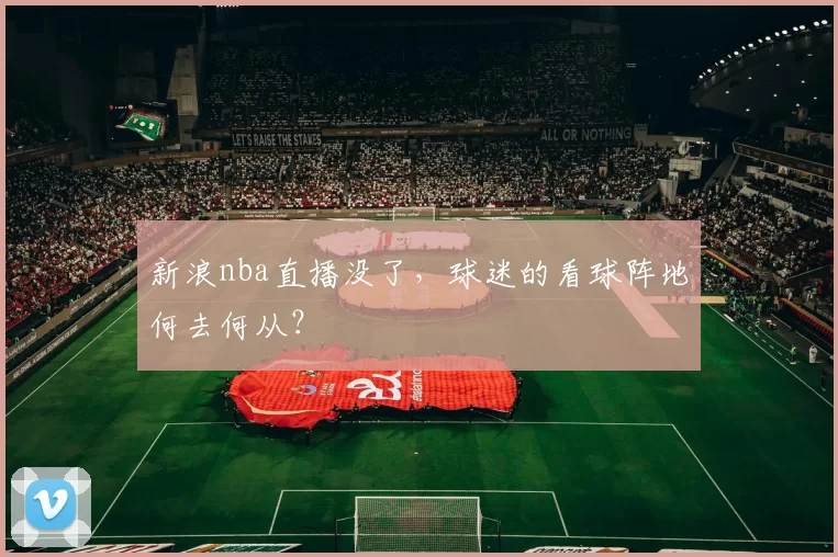 新浪nba直播没了，球迷的看球阵地何去何从？