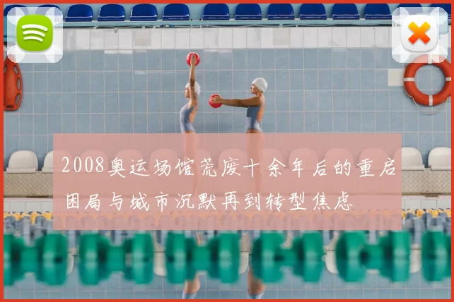 2008奥运场馆荒废十余年后的重启困局与城市沉默再到转型焦虑