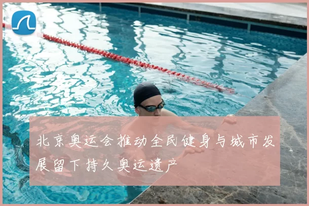 北京奥运会推动全民健身与城市发展留下持久奥运遗产