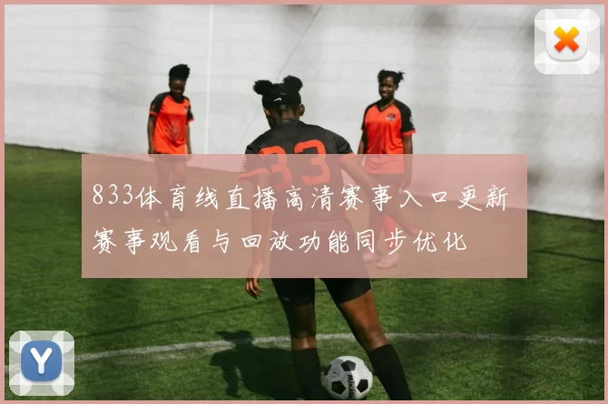 833体育线直播高清赛事入口更新 赛事观看与回放功能同步优化