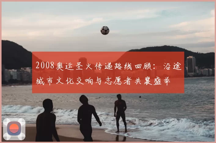 2008奥运圣火传递路线回顾：沿途城市文化交响与志愿者共襄盛举