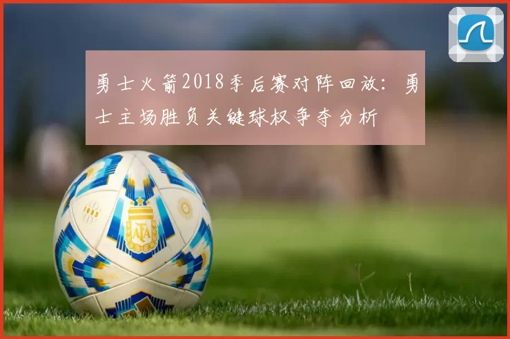 勇士火箭2018季后赛对阵回放:勇士主场胜负关键球权争夺分析