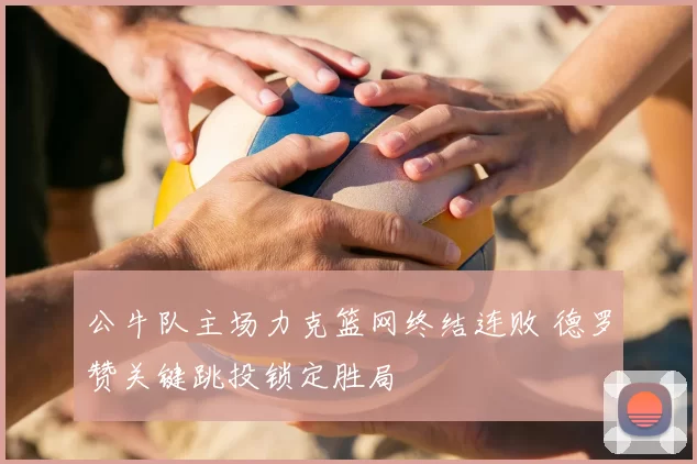 公牛队主场力克篮网终结连败 德罗赞关键跳投锁定胜局