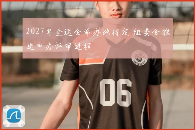 2027年全运会举办地待定 组委会推进申办评审进程