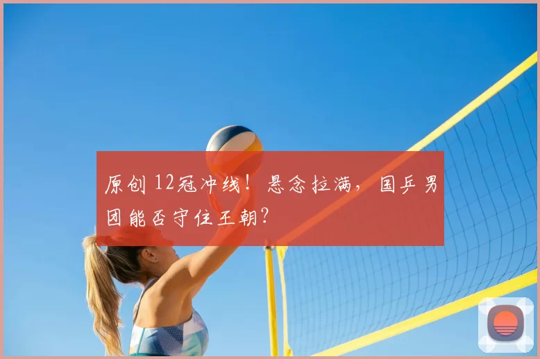 原创 12冠冲线！悬念拉满，国乒男团能否守住王朝？