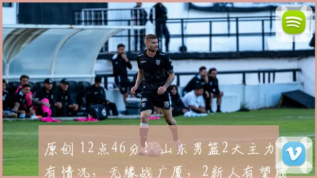 原创 12点46分！山东男篮2大主力有情况，无缘战广厦，2新人有望成奇兵