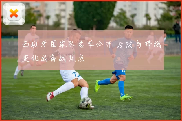 西班牙国家队名单公开 后防与锋线变化成备战焦点