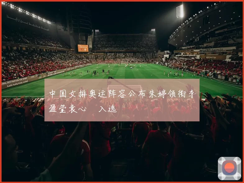 中国女排奥运阵容公布朱婷领衔李盈莹袁心玥入选