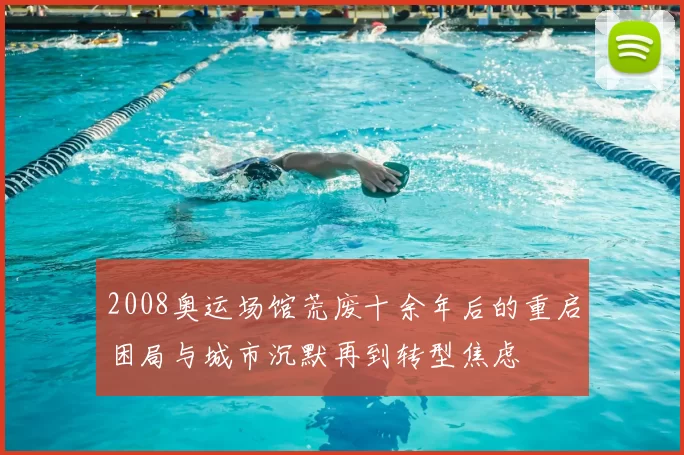 2008奥运场馆荒废十余年后的重启困局与城市沉默再到转型焦虑