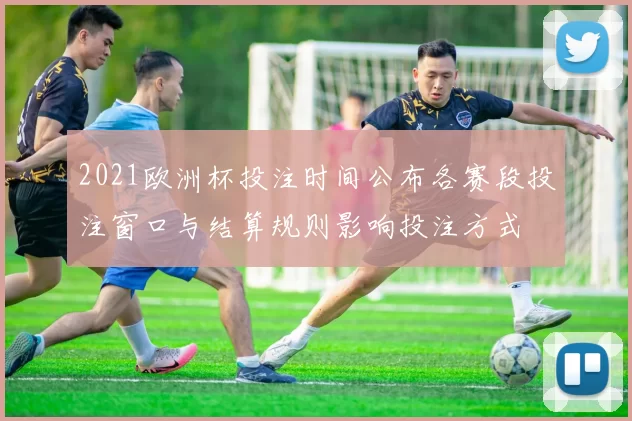 2021欧洲杯投注时间公布各赛段投注窗口与结算规则影响投注方式