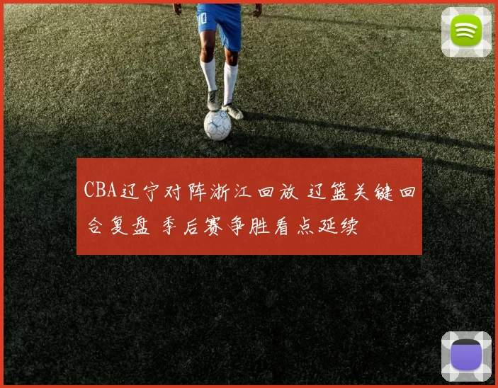 CBA辽宁对阵浙江回放 辽篮关键回合复盘 季后赛争胜看点延续