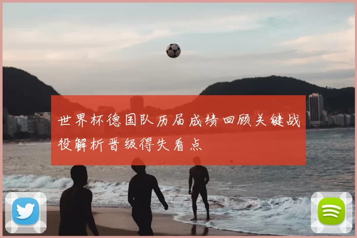 世界杯德国队历届成绩回顾关键战役解析晋级得失看点