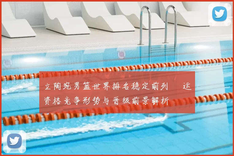 立陶宛男篮世界排名稳定前列 奧运资格竞争形势与晋级前景解析