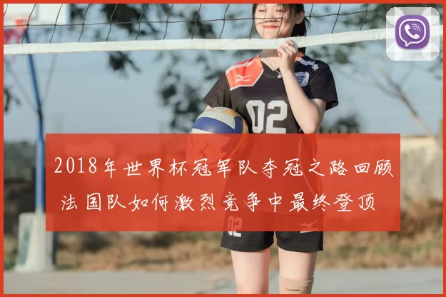 2018年世界杯冠军队夺冠之路回顾 法国队如何激烈竞争中最终登顶