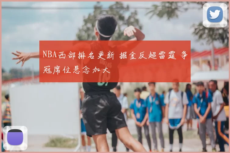 NBA西部排名更新 掘金反超雷霆 争冠席位悬念加大