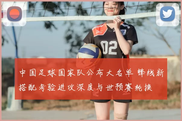 中国足球国家队公布大名单 锋线新搭配考验进攻深度与世预赛轮换