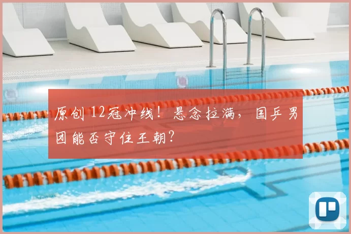 原创 12冠冲线！悬念拉满，国乒男团能否守住王朝？