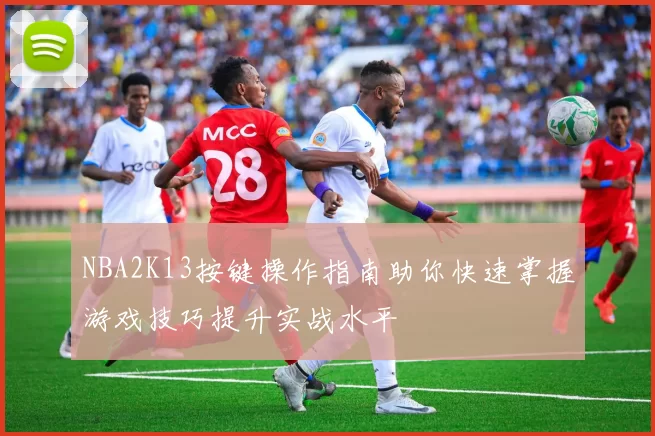 NBA2K13按键操作指南助你快速掌握游戏技巧提升实战水平