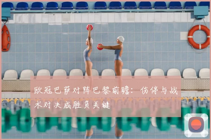 欧冠巴萨对阵巴黎前瞻：伤停与战术对决成胜负关键