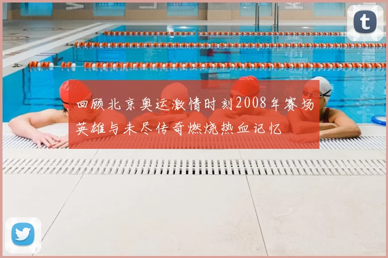 回顾北京奥运激情时刻2008年赛场英雄与未尽传奇燃烧热血记忆