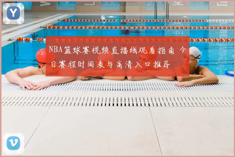 NBA篮球赛视频直播线观看指南 今日赛程时间表与高清入口推荐