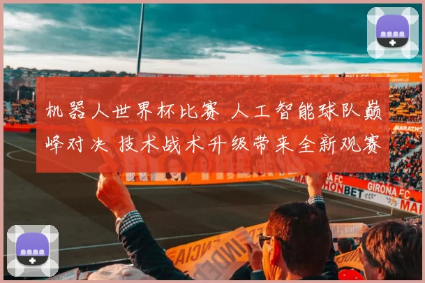 机器人世界杯比赛 人工智能球队巅峰对决 技术战术升级带来全新观赛体验