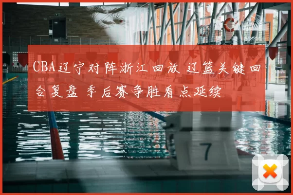 CBA辽宁对阵浙江回放 辽篮关键回合复盘 季后赛争胜看点延续